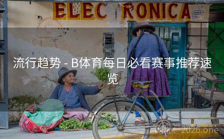 流行趋势 - B体育每日必看赛事推荐速览