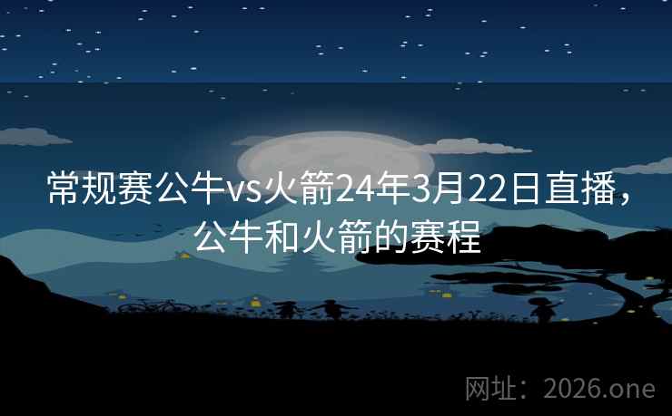 常规赛公牛vs火箭24年3月22日直播,公牛和火箭的赛程