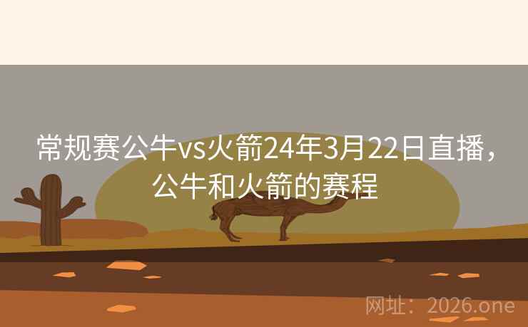 常规赛公牛vs火箭24年3月22日直播,公牛和火箭的赛程