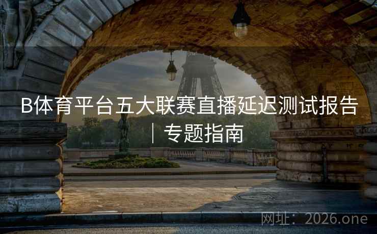 B体育平台五大联赛直播延迟测试报告｜专题指南
