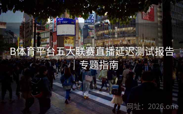 B体育平台五大联赛直播延迟测试报告|专题指南