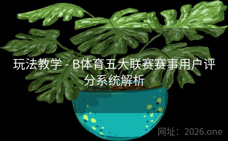 玩法教学 - B体育五大联赛赛事用户评分系统解析