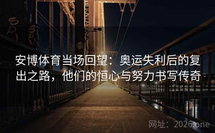 安博体育当场回望:奥运失利后的复出之路,他们的恒心与努力书写传奇