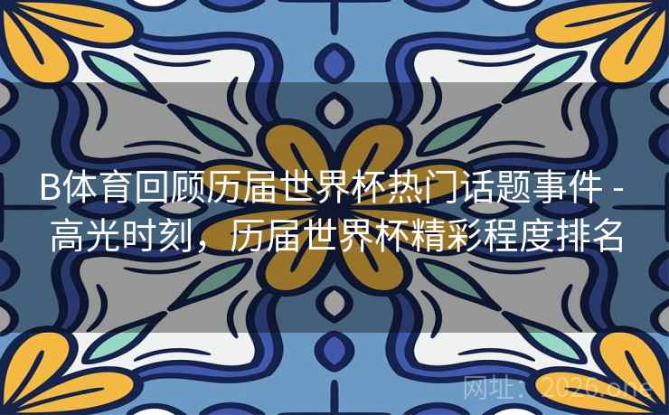B体育回顾历届世界杯热门话题事件 - 高光时刻,历届世界杯精彩程度排名