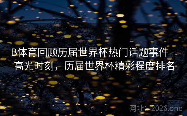B体育回顾历届世界杯热门话题事件 - 高光时刻，历届世界杯精彩程度排名