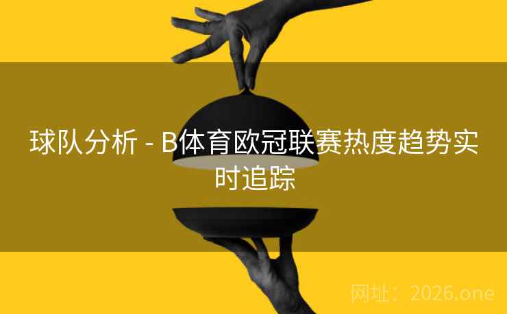 球队分析 - B体育欧冠联赛热度趋势实时追踪