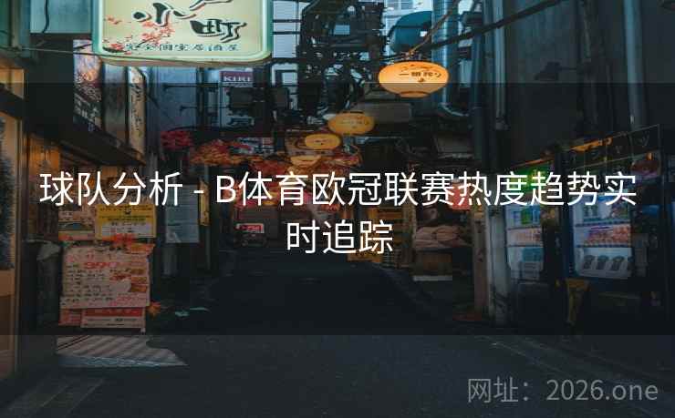 球队分析 - B体育欧冠联赛热度趋势实时追踪