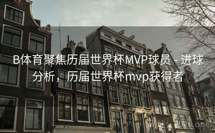 B体育聚焦历届世界杯MVP球员 - 进球分析，历届世界杯mvp获得者