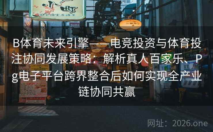 B体育未来引擎——电竞投资与体育投注协同发展策略:解析真人百家乐、Pg电子平台跨界整合后如何实现全产业链协同共赢