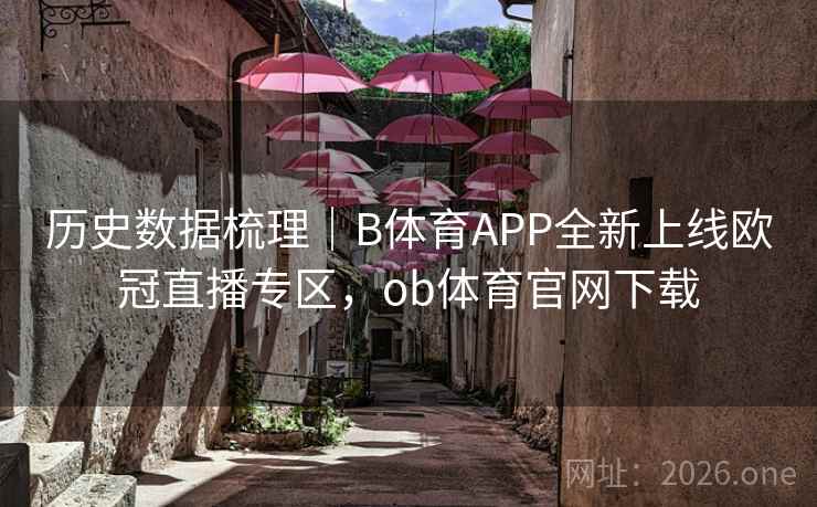 历史数据梳理|B体育APP全新上线欧冠直播专区,ob体育官网下载