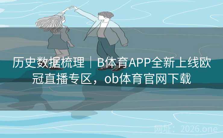 历史数据梳理|B体育APP全新上线欧冠直播专区,ob体育官网下载
