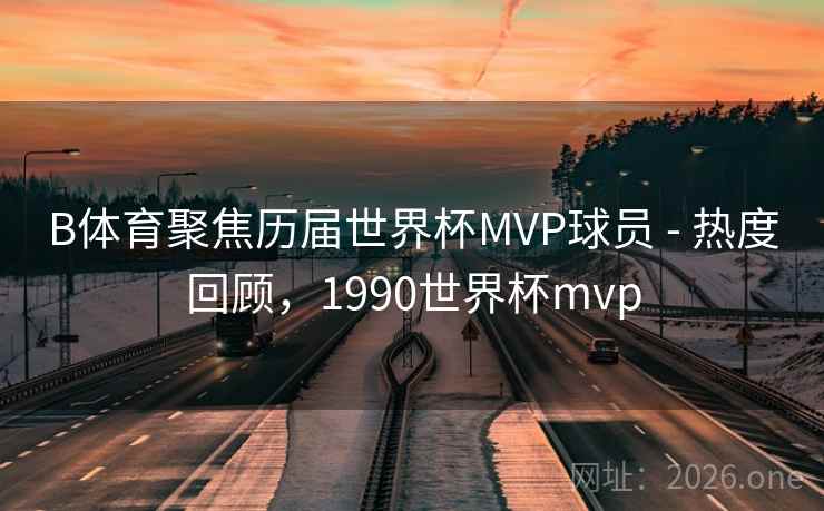 B体育聚焦历届世界杯MVP球员 - 热度回顾，1990世界杯mvp