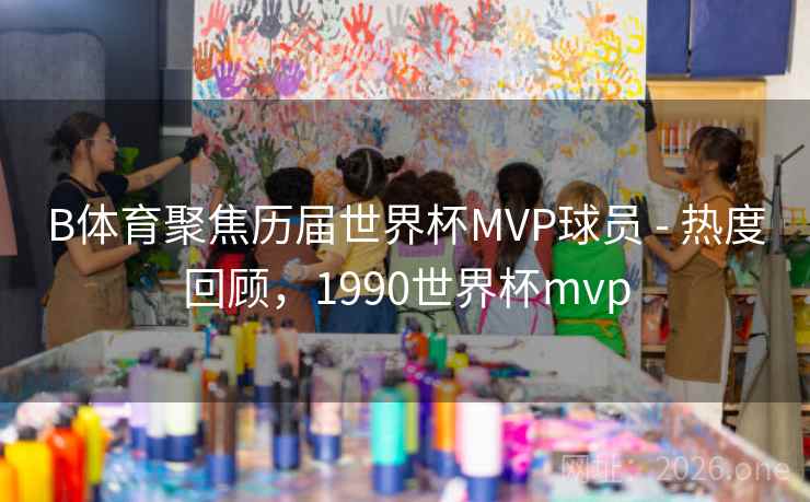 B体育聚焦历届世界杯MVP球员 - 热度回顾,1990世界杯mvp