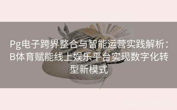 Pg电子跨界整合与智能运营实践解析:B体育赋能线上娱乐平台实现数字化转型新模式