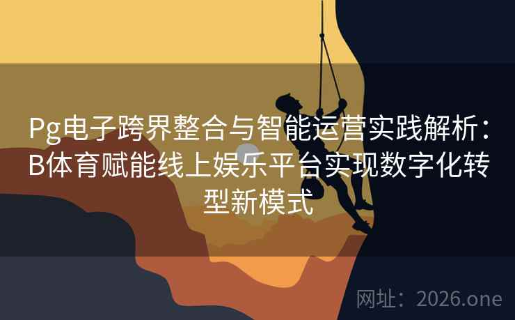 Pg电子跨界整合与智能运营实践解析:B体育赋能线上娱乐平台实现数字化转型新模式