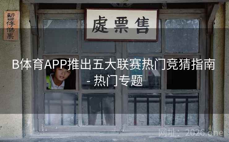 B体育APP推出五大联赛热门竞猜指南 - 热门专题