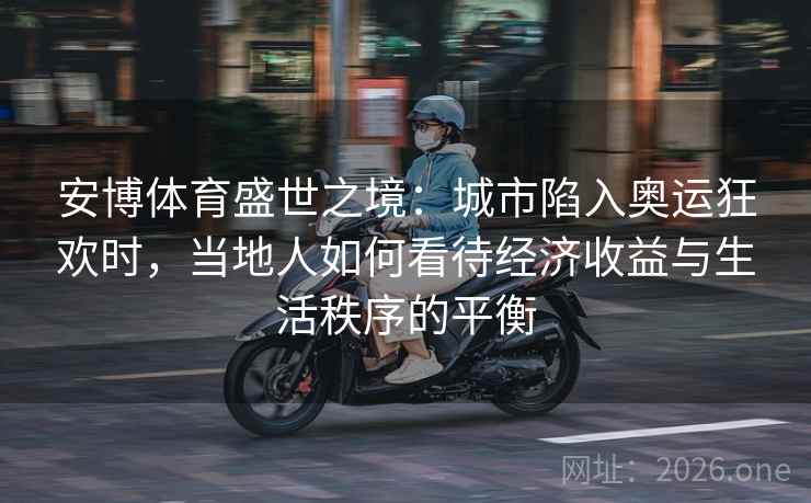 安博体育盛世之境:城市陷入奥运狂欢时,当地人如何看待经济收益与生活秩序的平衡