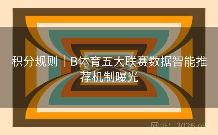 积分规则|B体育五大联赛数据智能推荐机制曝光