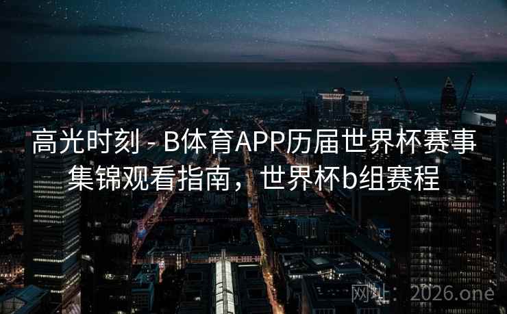 高光时刻 - B体育APP历届世界杯赛事集锦观看指南,世界杯b组赛程