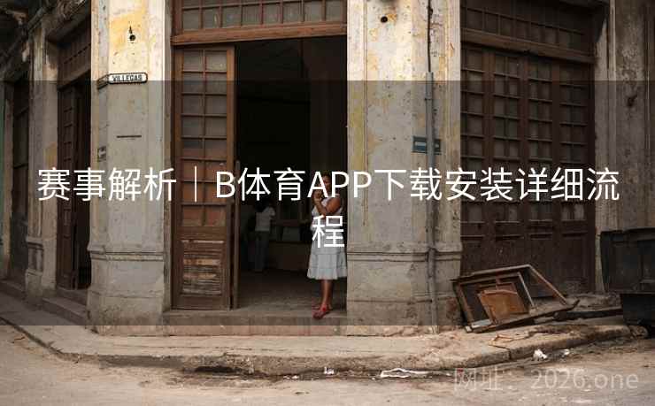 赛事解析|B体育APP下载安装详细流程