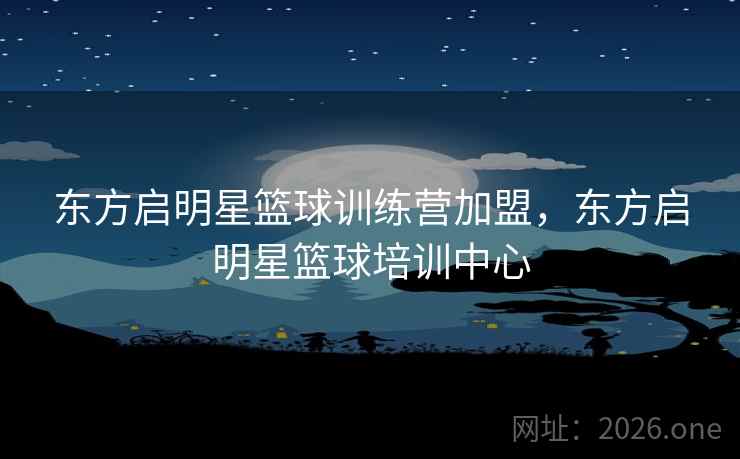 东方启明星篮球训练营加盟,东方启明星篮球培训中心
