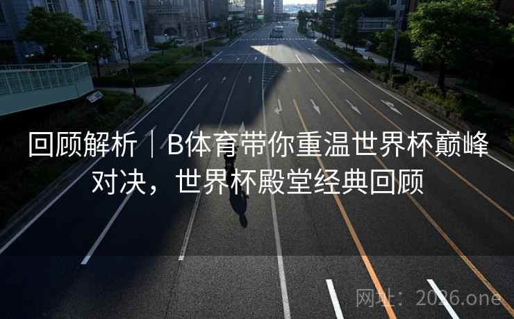 回顾解析|B体育带你重温世界杯巅峰对决,世界杯殿堂经典回顾