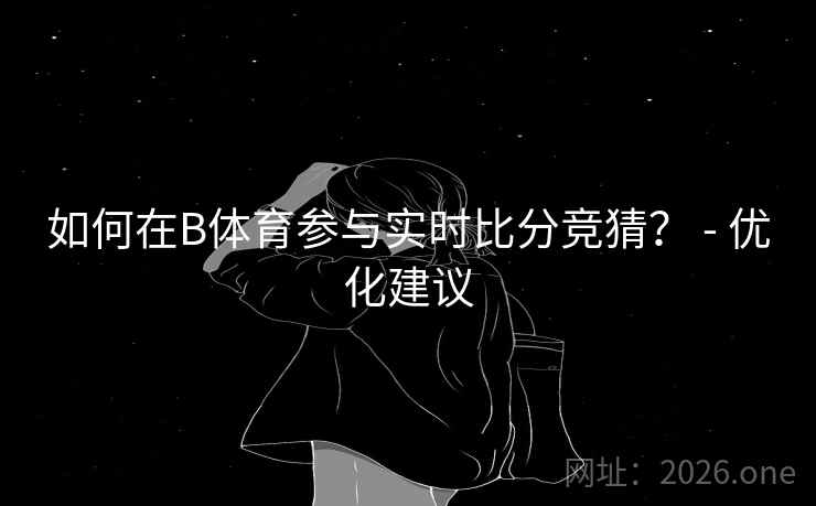 如何在B体育参与实时比分竞猜？ - 优化建议