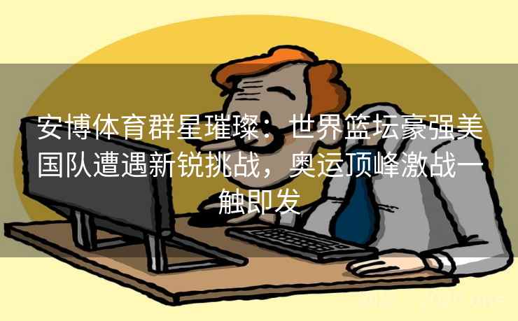 安博体育群星璀璨:世界篮坛豪强美国队遭遇新锐挑战,奥运顶峰激战一触即发