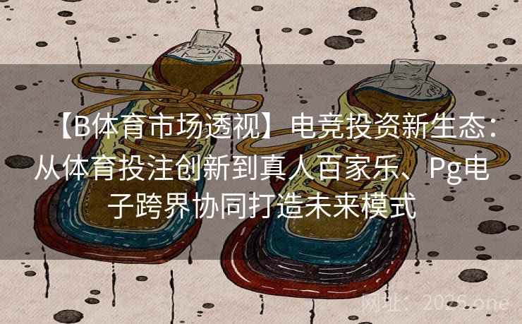 【B体育市场透视】电竞投资新生态:从体育投注创新到真人百家乐、Pg电子跨界协同打造未来模式