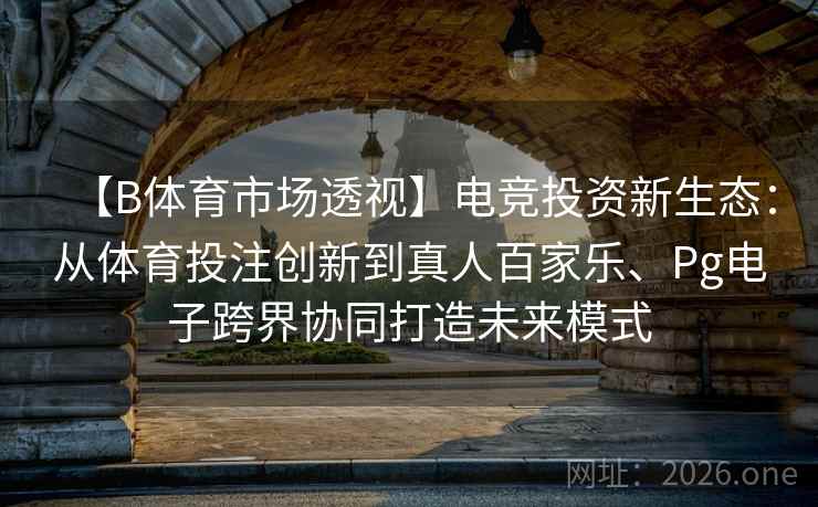 【B体育市场透视】电竞投资新生态:从体育投注创新到真人百家乐、Pg电子跨界协同打造未来模式