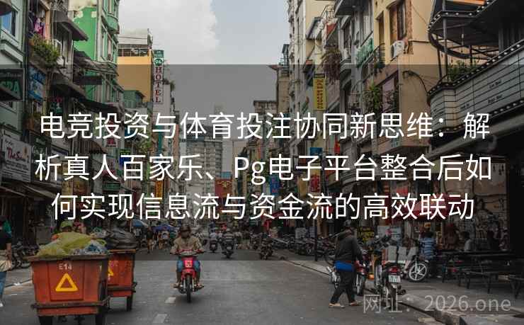 电竞投资与体育投注协同新思维:解析真人百家乐、Pg电子平台整合后如何实现信息流与资金流的高效联动