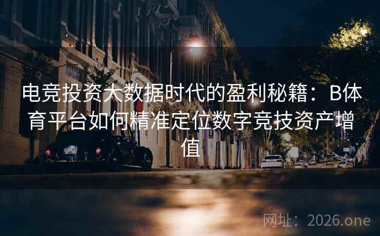 电竞投资大数据时代的盈利秘籍:B体育平台如何精准定位数字竞技资产增值