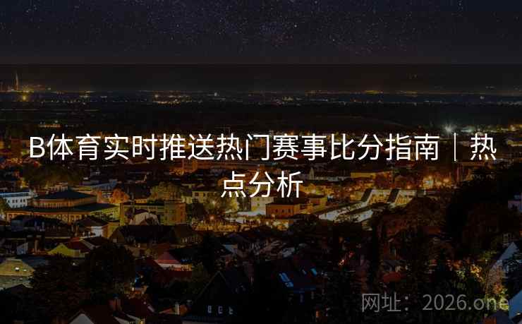 B体育实时推送热门赛事比分指南｜热点分析