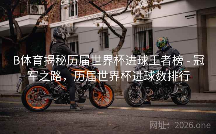 B体育揭秘历届世界杯进球王者榜 - 冠军之路，历届世界杯进球数排行