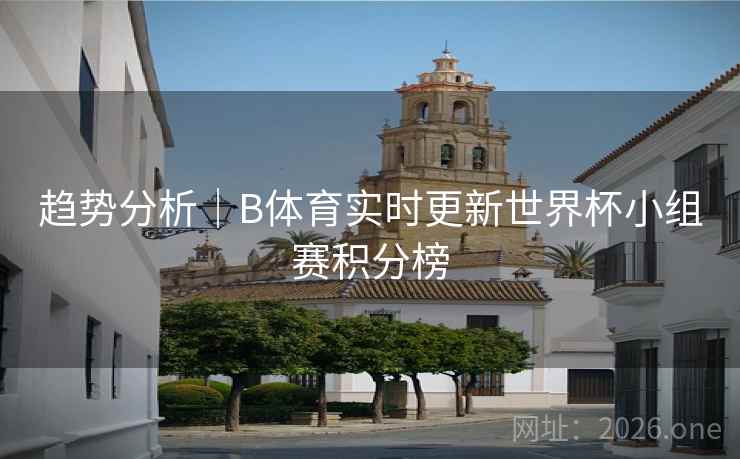 趋势分析｜B体育实时更新世界杯小组赛积分榜
