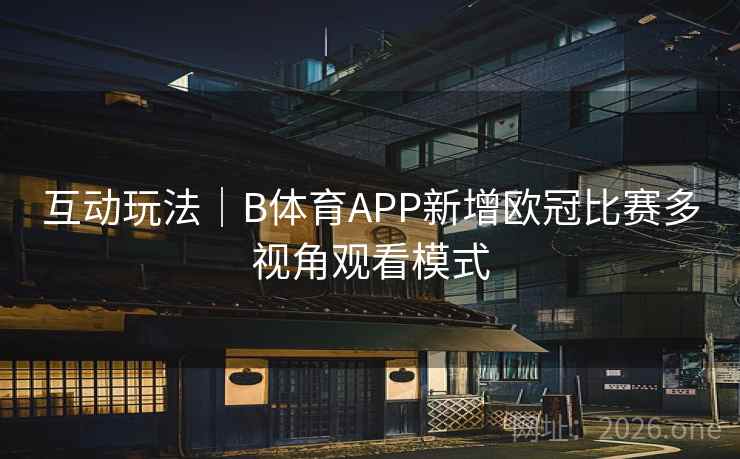 互动玩法｜B体育APP新增欧冠比赛多视角观看模式
