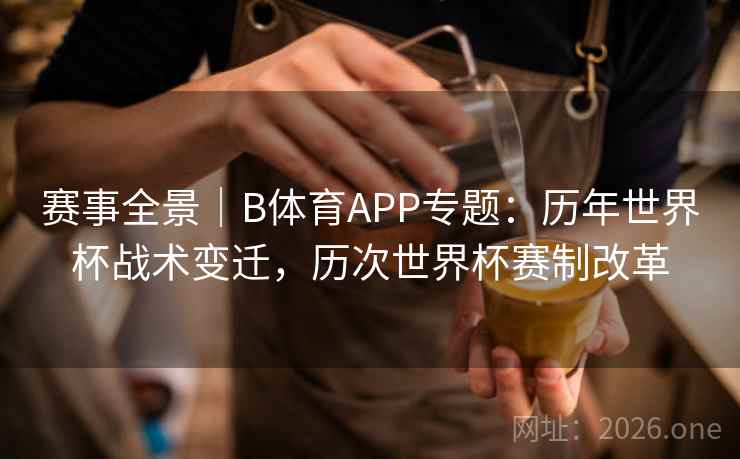 赛事全景｜B体育APP专题：历年世界杯战术变迁，历次世界杯赛制改革