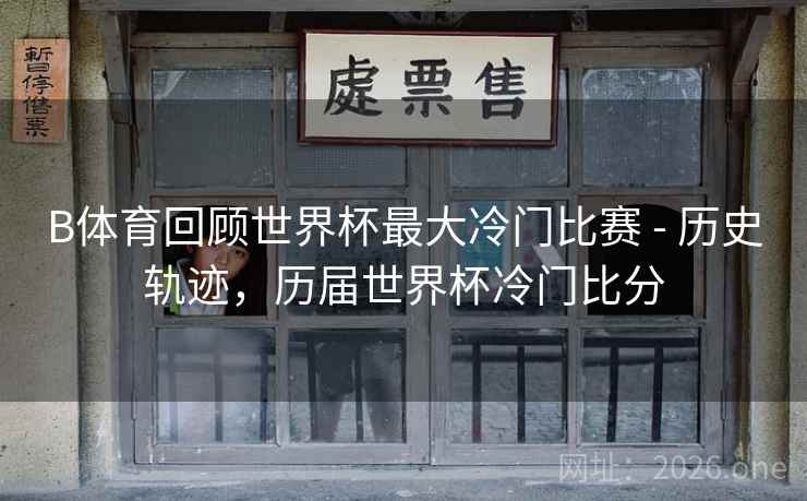 B体育回顾世界杯最大冷门比赛 - 历史轨迹，历届世界杯冷门比分
