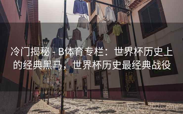冷门揭秘 - B体育专栏:世界杯历史上的经典黑马,世界杯历史最经典战役