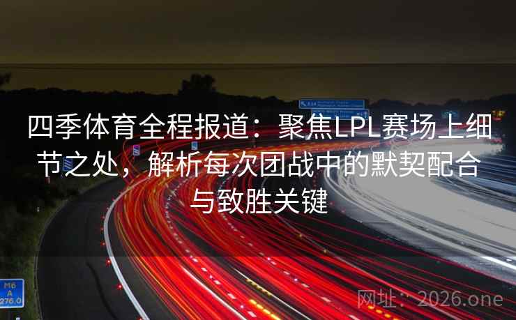 四季体育全程报道:聚焦LPL赛场上细节之处,解析每次团战中的默契配合与致胜关键