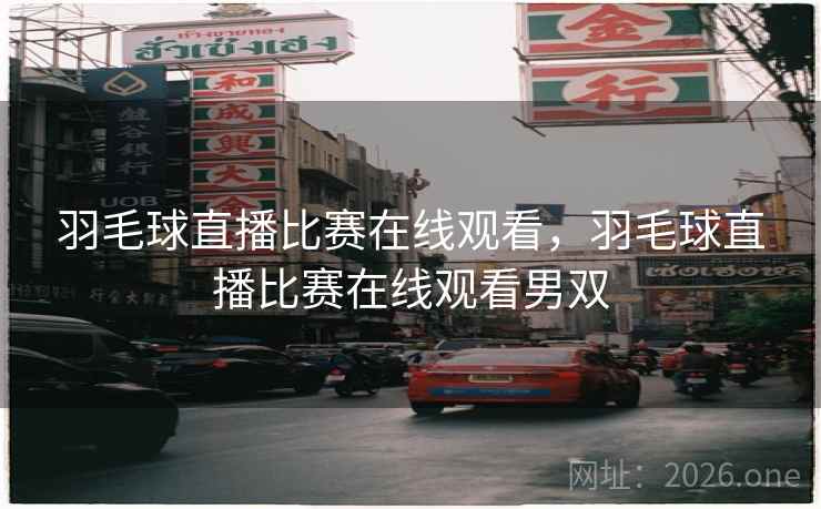 羽毛球直播比赛在线观看，羽毛球直播比赛在线观看男双
