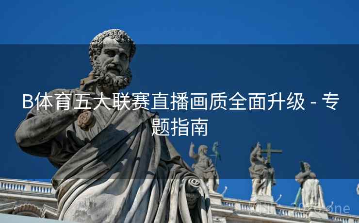 B体育五大联赛直播画质全面升级 - 专题指南