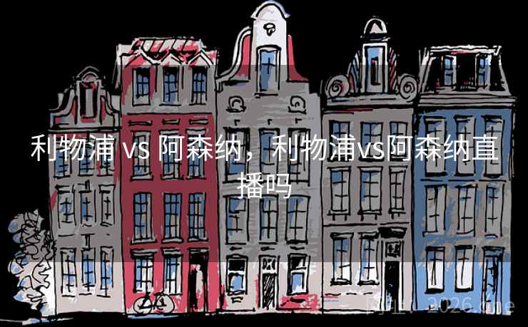 利物浦 vs 阿森纳，利物浦vs阿森纳直播吗