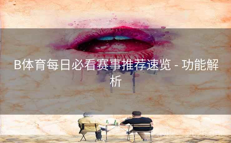 B体育每日必看赛事推荐速览 - 功能解析