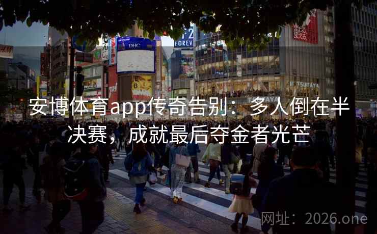 安博体育app传奇告别:多人倒在半决赛,成就最后夺金者光芒