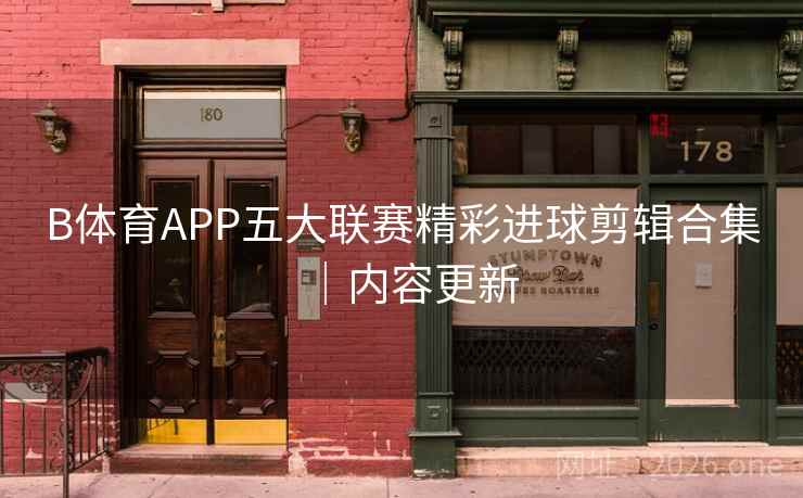 B体育APP五大联赛精彩进球剪辑合集｜内容更新