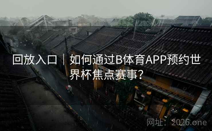 回放入口｜如何通过B体育APP预约世界杯焦点赛事？