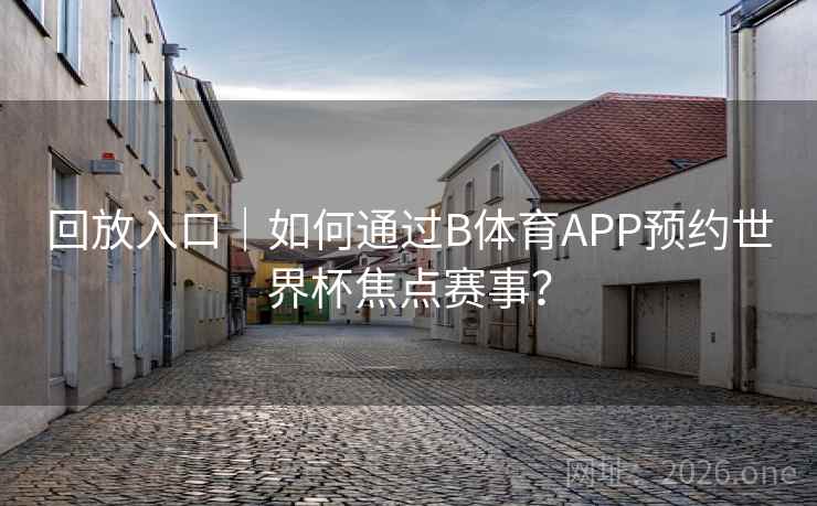 回放入口|如何通过B体育APP预约世界杯焦点赛事?
