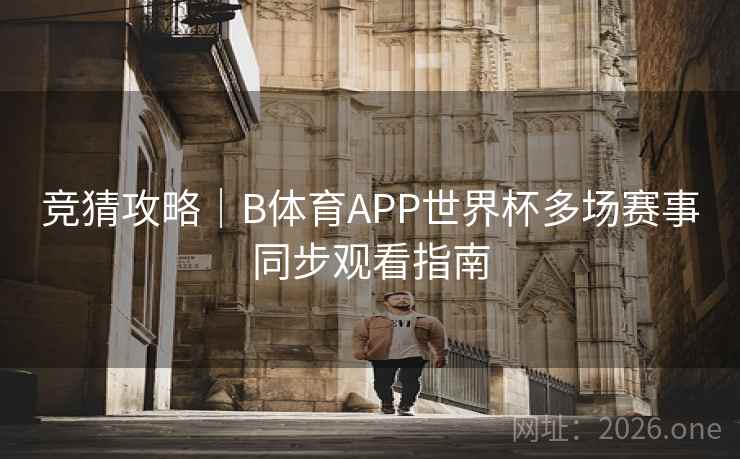 竞猜攻略｜B体育APP世界杯多场赛事同步观看指南