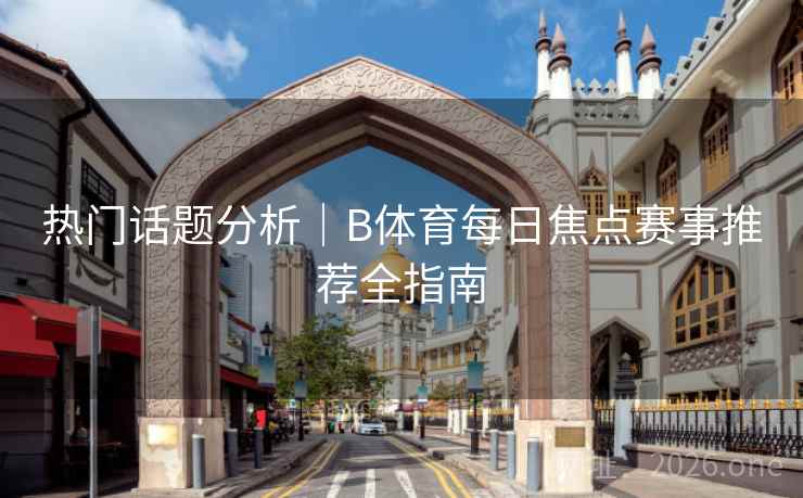 热门话题分析｜B体育每日焦点赛事推荐全指南